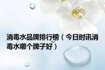 消毒水品牌排行榜（今日时讯消毒水哪个牌子好）