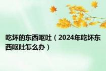 吃坏的东西呕吐（2024年吃坏东西呕吐怎么办）