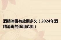 酒精消毒有效期多久（2024年酒精消毒的适用范围）