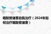 咽鼓管堵塞自我治疗（2024年如何治疗咽鼓管堵塞）