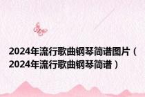 2024年流行歌曲钢琴简谱图片（2024年流行歌曲钢琴简谱）