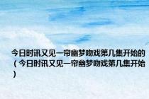 今日时讯又见一帘幽梦吻戏第几集开始的（今日时讯又见一帘幽梦吻戏第几集开始）