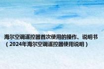 海尔空调遥控器首次使用的操作、说明书（2024年海尔空调遥控器使用说明）