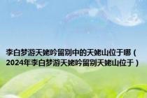 李白梦游天姥吟留别中的天姥山位于哪（2024年李白梦游天姥吟留别天姥山位于）