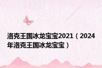 洛克王国冰龙宝宝2021（2024年洛克王国冰龙宝宝）