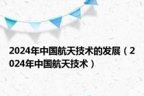 2024年中国航天技术的发展（2024年中国航天技术）