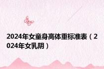 2024年女童身高体重标准表（2024年女乳阴）