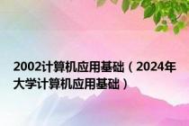 2002计算机应用基础（2024年大学计算机应用基础）