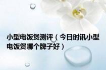 小型电饭煲测评（今日时讯小型电饭煲哪个牌子好）