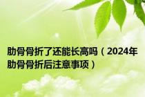 肋骨骨折了还能长高吗（2024年肋骨骨折后注意事项）