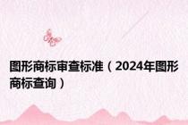 图形商标审查标准（2024年图形商标查询）