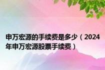 申万宏源的手续费是多少（2024年申万宏源股票手续费）