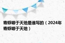 寄蜉蝣于天地是谁写的（2024年寄蜉蝣于天地）