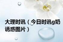 大理时讯（今日时讯g奶诱惑图片）