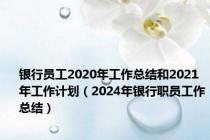 银行员工2020年工作总结和2021年工作计划（2024年银行职员工作总结）