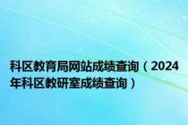 科区教育局网站成绩查询（2024年科区教研室成绩查询）