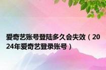 爱奇艺账号登陆多久会失效（2024年爱奇艺登录账号）