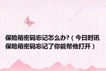 保险箱密码忘记怎么办?（今日时讯保险箱密码忘记了你能帮他打开）