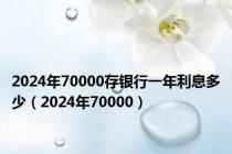 2024年70000存银行一年利息多少（2024年70000）