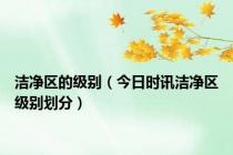 洁净区的级别（今日时讯洁净区级别划分）
