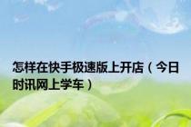 怎样在快手极速版上开店（今日时讯网上学车）