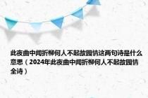 此夜曲中闻折柳何人不起故园情这两句诗是什么意思（2024年此夜曲中闻折柳何人不起故园情全诗）