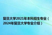 复旦大学2021年本科招生专业（2024年复旦大学专业介绍）