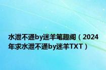 水泄不通by迷羊笔趣阁（2024年求水泄不通by迷羊TXT）