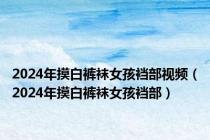 2024年摸白裤袜女孩裆部视频（2024年摸白裤袜女孩裆部）