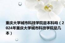 重庆大学城市科技学院是本科吗（2024年重庆大学城市科技学院是几本）