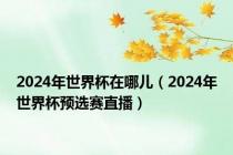 2024年世界杯在哪儿（2024年世界杯预选赛直播）