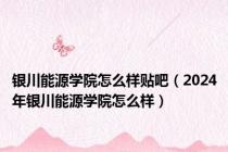 银川能源学院怎么样贴吧（2024年银川能源学院怎么样）