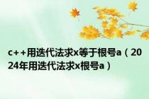 c++用迭代法求x等于根号a（2024年用迭代法求x根号a）