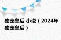 独宠皇后 小说（2024年独宠皇后）
