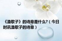 《渔歌子》的诗意是什么?（今日时讯渔歌子的诗意）