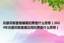 总额买断套餐展期扣费是什么意思（2024年总额买断套餐启用扣费是什么意思）