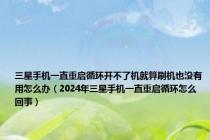 三星手机一直重启循环开不了机就算刷机也没有用怎么办（2024年三星手机一直重启循环怎么回事）
