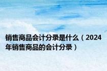 销售商品会计分录是什么（2024年销售商品的会计分录）