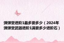 弹弹堂进阶1最多要多少（2024年弹弹堂武器进阶1满要多少进阶石）