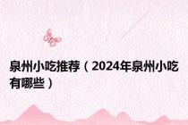 泉州小吃推荐（2024年泉州小吃有哪些）