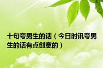 十句夸男生的话（今日时讯夸男生的话有点创意的）