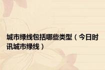 城市绿线包括哪些类型（今日时讯城市绿线）