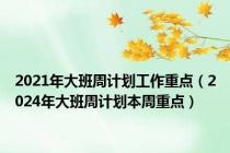 2021年大班周计划工作重点（2024年大班周计划本周重点）