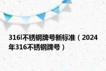 316l不锈钢牌号新标准（2024年316不锈钢牌号）