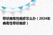 带状病毒性疱疹怎么办（2024年病毒性带状疱疹）