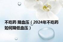 不吃药 降血压（2024年不吃药如何降低血压）