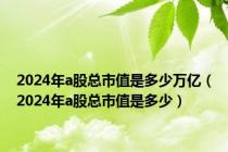 2024年a股总市值是多少万亿（2024年a股总市值是多少）