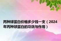 丙种球蛋白价格多少钱一支（2024年丙种球蛋白的功效与作用）