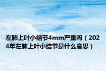 左肺上叶小结节4mm严重吗（2024年左肺上叶小结节是什么意思）