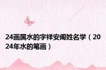 24画属水的字祥安阁姓名学（2024年水的笔画）